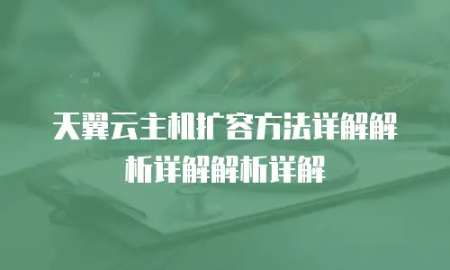 天翼云主机扩容方法详解解析详解解析详解