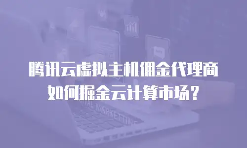 腾讯云虚拟主机佣金代理商如何掘金云计算市场？