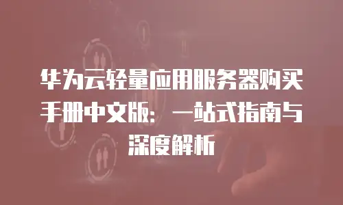 华为云轻量应用服务器购买手册中文版：一站式指南与深度解析