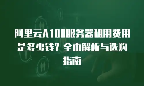 阿里云A100服务器租用费用是多少钱？全面解析与选购指南