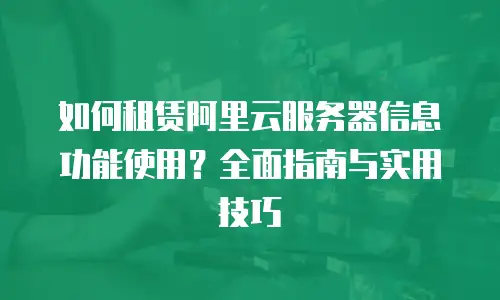 如何租赁阿里云服务器信息功能使用？全面指南与实用技巧