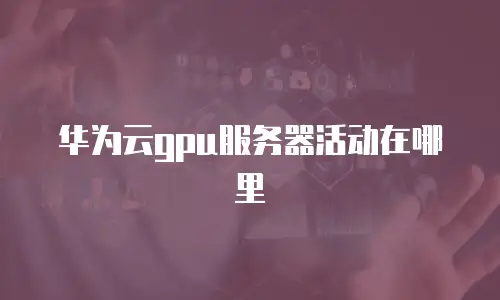 华为云gpu服务器活动在哪里