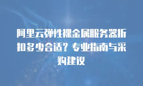 阿里云弹性裸金属服务器折扣多少合适？专业指南与采购建议  