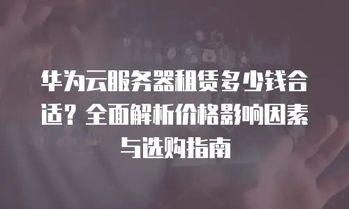 华为云服务器租赁多少钱合适？全面解析价格影响因素与选购指南