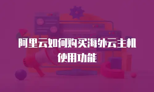 阿里云如何购买海外云主机使用功能