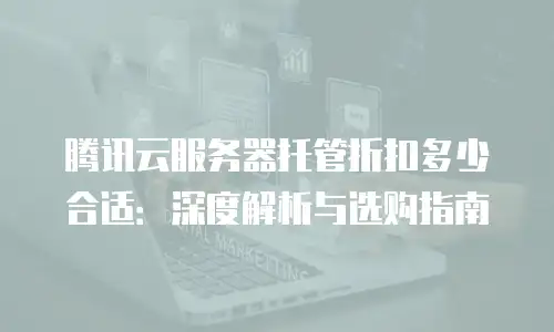 腾讯云服务器托管折扣多少合适：深度解析与选购指南