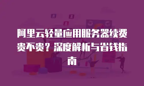 阿里云轻量应用服务器续费贵不贵？深度解析与省钱指南