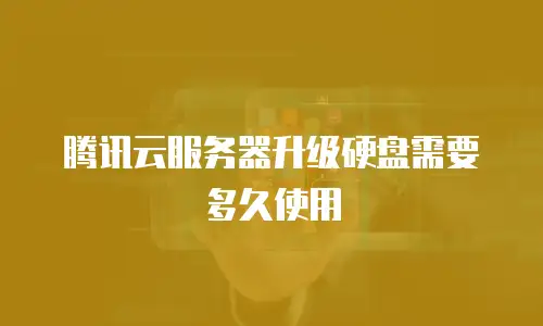 腾讯云服务器升级硬盘需要多久使用