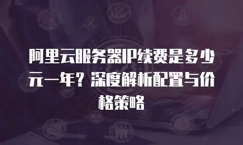 阿里云服务器IP续费是多少元一年？深度解析配置与价格策略  