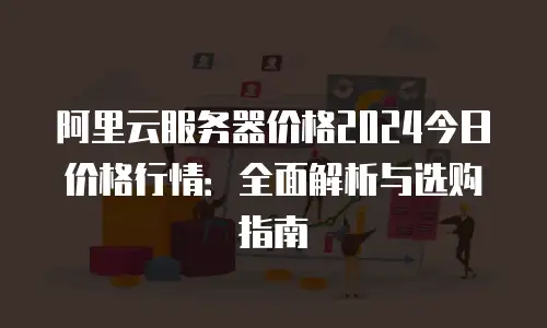 阿里云服务器价格2024今日价格行情：全面解析与选购指南
