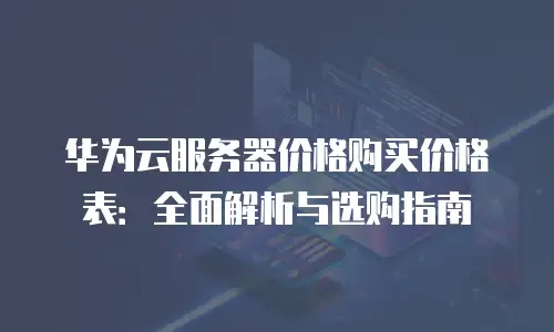 华为云服务器价格购买价格表：全面解析与选购指南