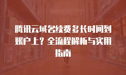 腾讯云域名续费多长时间到账户上？全流程解析与实用指南
