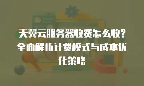 天翼云服务器收费怎么收？全面解析计费模式与成本优化策略