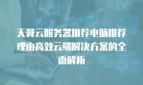 天翼云服务器推荐电脑推荐理由高效云端解决方案的全面解析