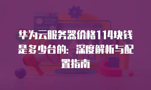 华为云服务器价格114块钱是多少台的：深度解析与配置指南