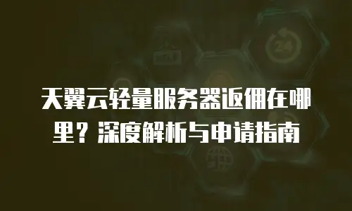 天翼云轻量服务器返佣在哪里？深度解析与申请指南