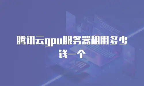 腾讯云gpu服务器租用多少钱一个