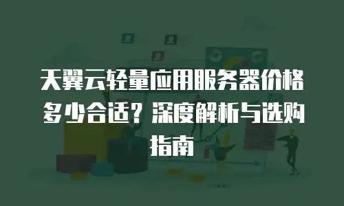 天翼云轻量应用服务器价格多少合适？深度解析与选购指南