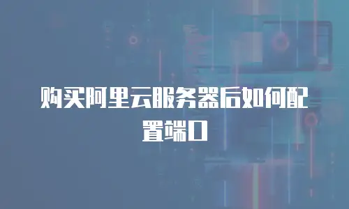 购买阿里云服务器后如何配置端口