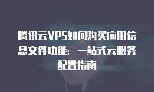 腾讯云VPS如何购买应用信息文件功能：一站式云服务配置指南