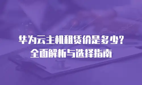 华为云主机租赁价是多少？全面解析与选择指南