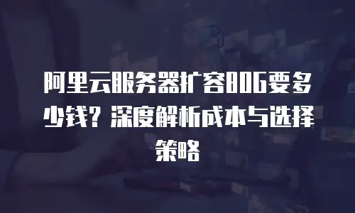 阿里云服务器扩容80G要多少钱？深度解析成本与选择策略  