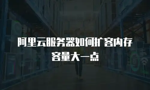 阿里云服务器如何扩容内存容量大一点