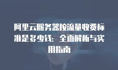 阿里云服务器按流量收费标准是多少钱：全面解析与实用指南