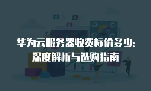 华为云服务器收费标价多少：深度解析与选购指南