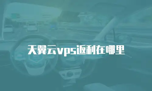天翼云vps返利在哪里