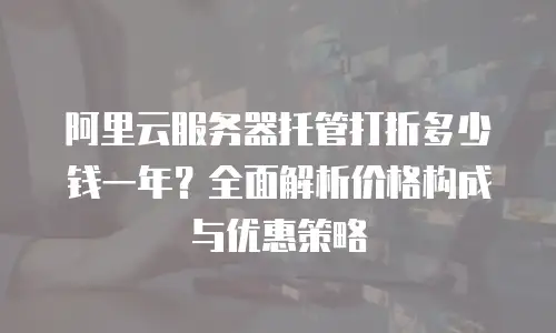 阿里云服务器托管打折多少钱一年？全面解析价格构成与优惠策略