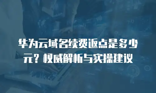 华为云域名续费返点是多少元？权威解析与实操建议 
