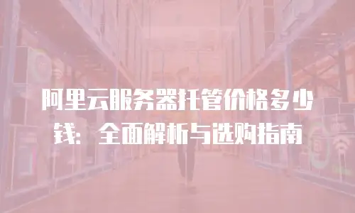 阿里云服务器托管价格多少钱：全面解析与选购指南