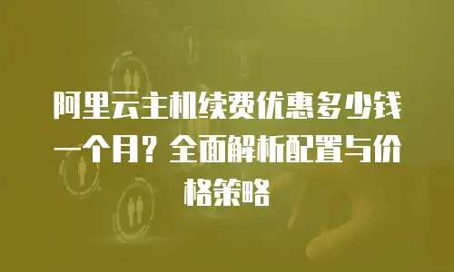 阿里云主机续费优惠多少钱一个月？全面解析配置与价格策略
