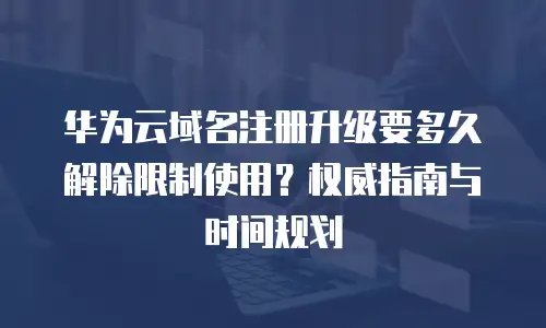 华为云域名注册升级要多久解除限制使用？权威指南与时间规划  