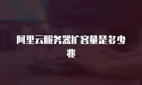 阿里云服务器扩容量是多少兆
