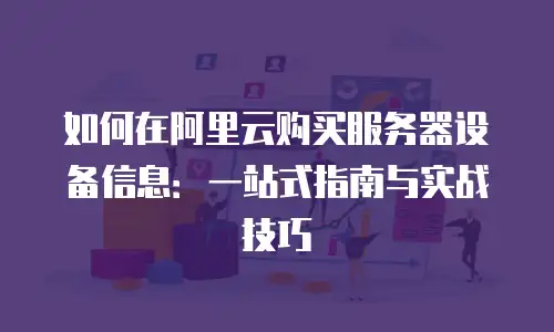 如何在阿里云购买服务器设备信息：一站式指南与实战技巧