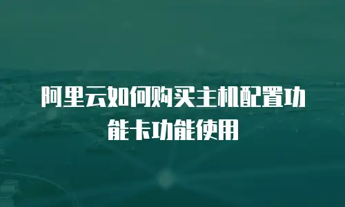 阿里云如何购买主机配置功能卡功能使用