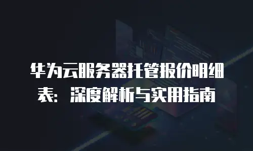 华为云服务器托管报价明细表：深度解析与实用指南