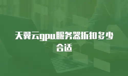 天翼云gpu服务器折扣多少合适