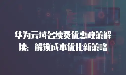 华为云域名续费优惠政策解读：解锁成本优化新策略