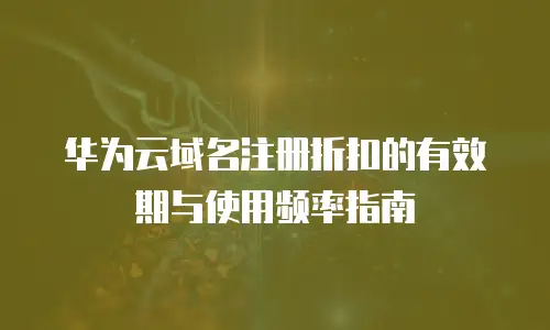 华为云域名注册折扣的有效期与使用频率指南