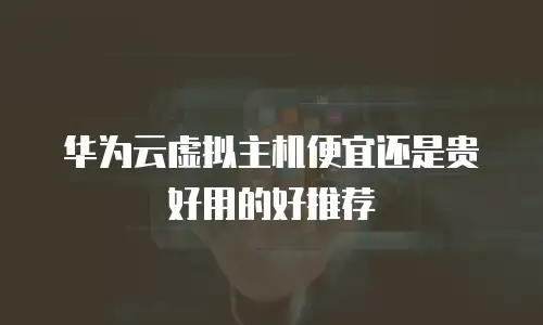 华为云虚拟主机便宜还是贵好用的好推荐