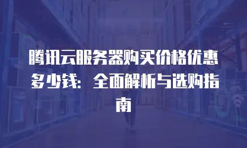 腾讯云服务器购买价格优惠多少钱：全面解析与选购指南