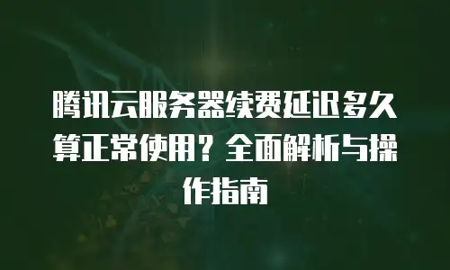 腾讯云服务器续费延迟多久算正常使用？全面解析与操作指南