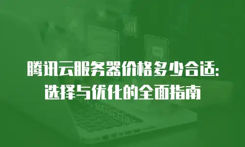 腾讯云服务器价格多少合适：选择与优化的全面指南