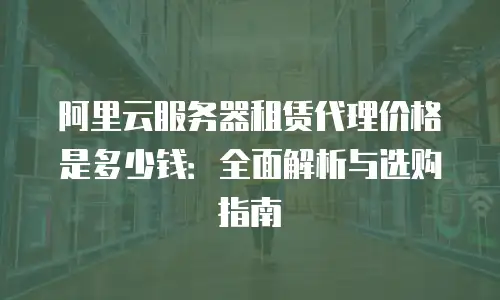 阿里云服务器租赁代理价格是多少钱：全面解析与选购指南