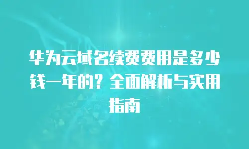 华为云域名续费费用是多少钱一年的？全面解析与实用指南