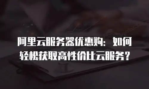 阿里云服务器优惠购：如何轻松获取高性价比云服务？