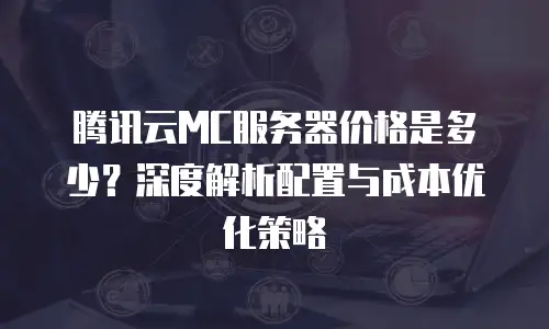 腾讯云MC服务器价格是多少？深度解析配置与成本优化策略